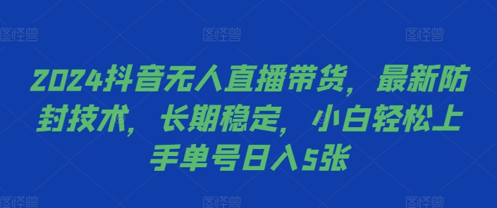 2024抖音无人直播带货，最新防封技术，长期稳定，小白轻松上手单号日入5张【揭秘】-第一精品资源库