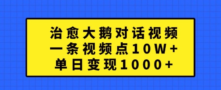治愈大鹅对话视频，一条视频点赞 10W+，单日变现1k+【揭秘】-第一精品资源库
