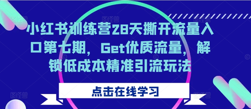 小红书训练营28天撕开流量入口第七期，Get优质流量，解锁低成本精准引流玩法-第一精品资源库