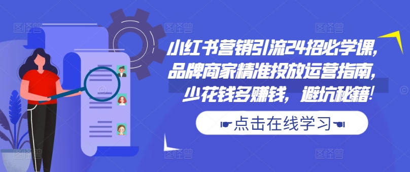 小红书营销引流24招必学课，品牌商家精准投放运营指南，少花钱多赚钱，避坑秘籍!-第一精品资源库