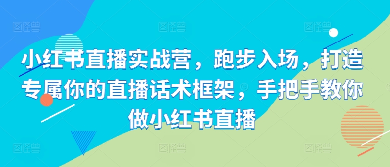 小红书直播实战营，跑步入场，打造专属你的直播话术框架，手把手教你做小红书直播-第一精品资源库