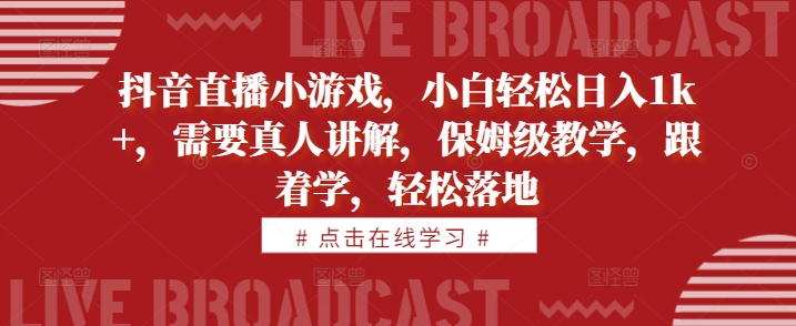 抖音直播小游戏，小白轻松日入1k+，需要真人讲解，保姆级教学，跟着学，轻松落地【揭秘】-第一精品资源库