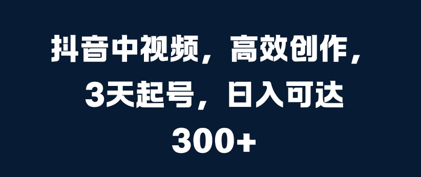 抖音中视频，高效创作，3天起号，日入可达3张【揭秘】-第一精品资源库