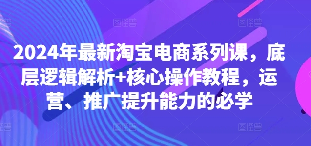 2024年最新淘宝电商系列课，底层逻辑解析+核心操作教程，运营、推广提升能力的必学-第一精品资源库