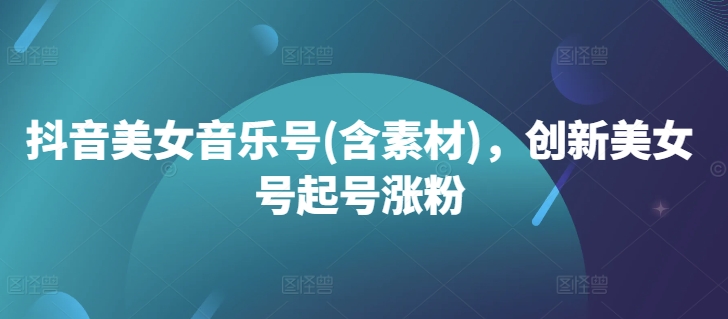 抖音美女音乐号(含素材)，创新美女号起号涨粉-第一精品资源库