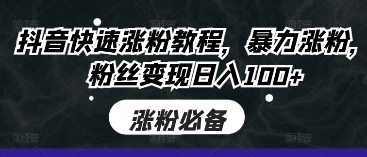 抖音快速涨粉教程，暴力涨粉，粉丝变现日入100+-第一精品资源库