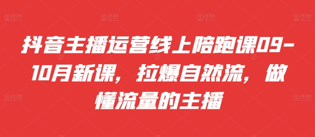 抖音主播运营线上陪跑课09-10月新课，拉爆自然流，做懂流量的主播-第一精品资源库