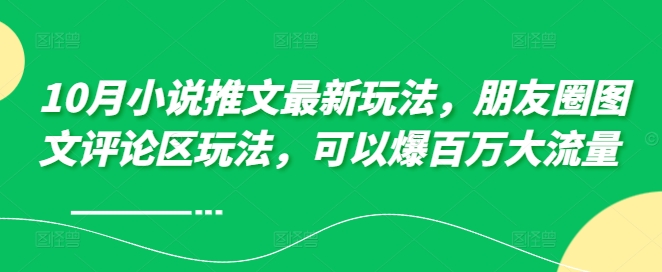 10月小说推文最新玩法，朋友圈图文评论区玩法，可以爆百万大流量 -第一精品资源库