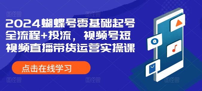 2024蝴蝶号零基础起号全流程+投流，视频号短视频直播带货运营实操课-第一精品资源库