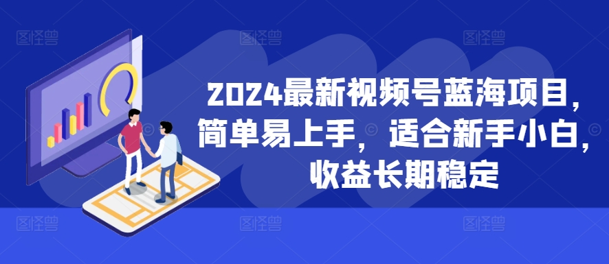 2024最新视频号蓝海项目，简单易上手，适合新手小白，收益长期稳定-第一精品资源库