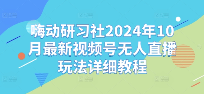 嗨动研习社2024年10月最新视频号无人直播玩法详细教程-第一精品资源库