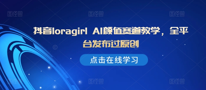抖音loragirl AI颜值赛道教学，全平台发布过原创-第一精品资源库