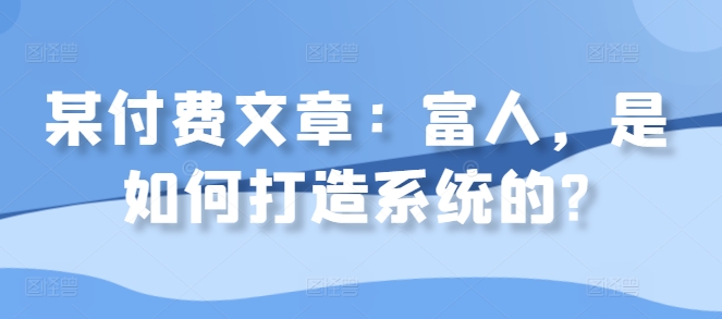 某付费文章：富人，是如何打造系统的?-第一精品资源库