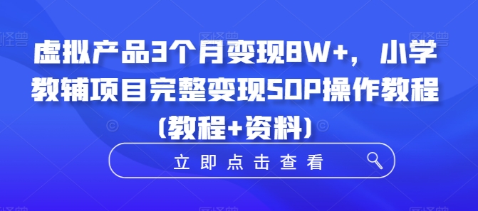 虚拟产品3个月变现8W+，小学教辅项目完整变现SOP操作教程(教程+资料)-第一精品资源库