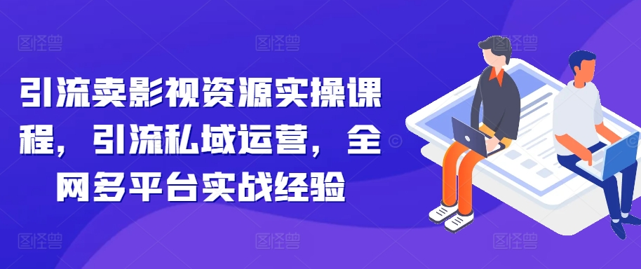 引流卖影视资源实操课程，引流私域运营，全网多平台实战经验-第一精品资源库