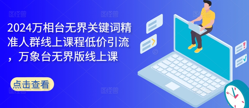 2024万相台无界关键词精准人群线上课程低价引流 ，万象台无界版线上课-第一精品资源库