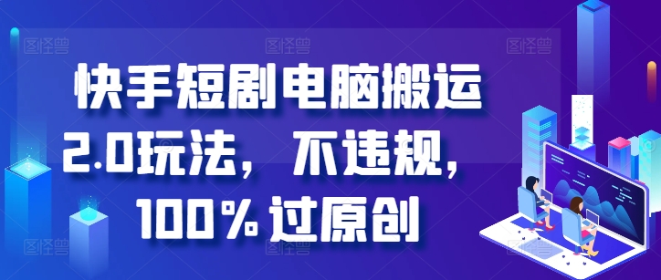 快手短剧电脑搬运2.0玩法，不违规，100%过原创-第一精品资源库