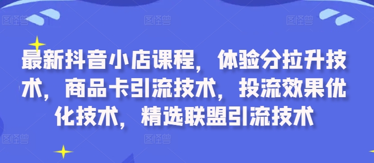 最新抖音小店课程，体验分拉升技术，商品卡引流技术，投流效果优化技术，精选联盟引流技术-第一精品资源库