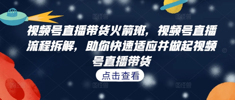 视频号直播带货火箭班，​视频号直播流程拆解，助你快速适应并做起视频号直播带货-第一精品资源库