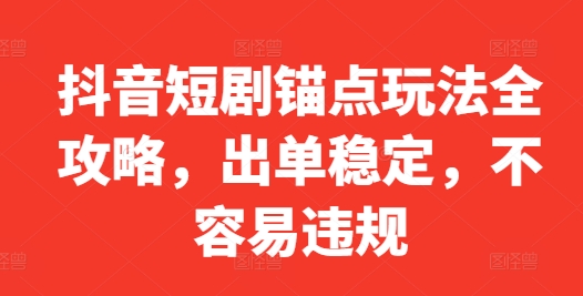 抖音短剧锚点玩法全攻略，出单稳定，不容易违规-第一精品资源库