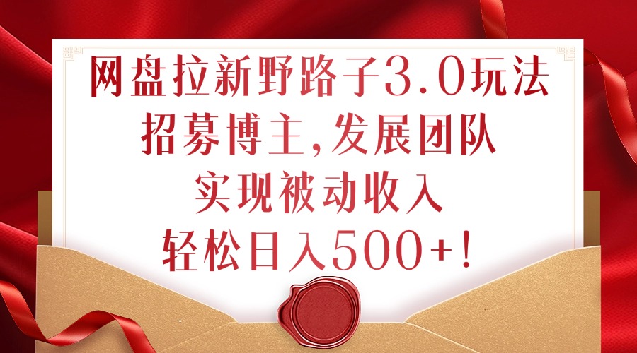 网盘拉新野路子3.0玩法，招募博主，发展团队，实现被动收入，轻松日入500+【揭秘】-第一精品资源库