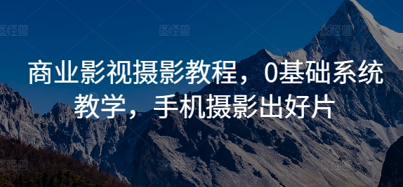 商业影视摄影教程，0基础系统教学，手机摄影出好片-第一精品资源库