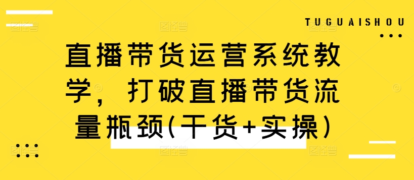 直播带货运营系统教学，打破直播带货流量瓶颈(干货+实操)-第一精品资源库