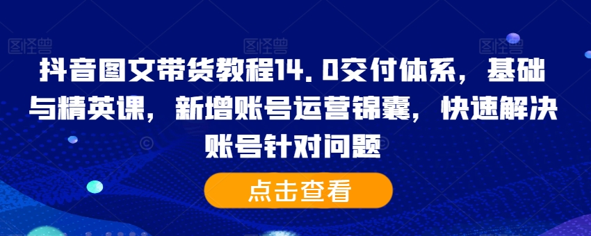 抖音图文带货教程14.0交付体系，基础与精英课，新增账号运营锦囊，快速解决账号针对问题-第一精品资源库