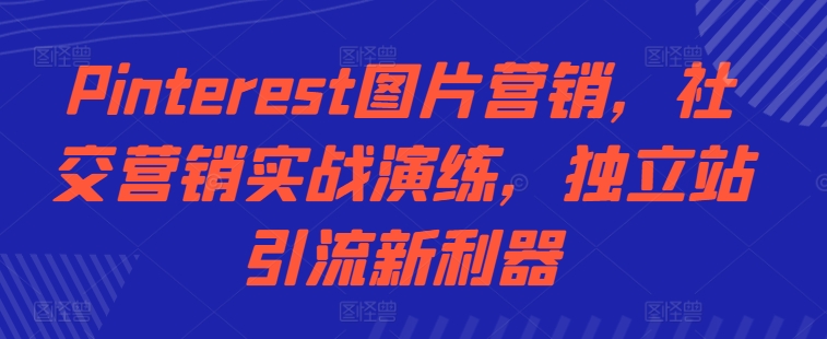 Pinterest图片营销，社交营销实战演练，独立站引流新利器-第一精品资源库