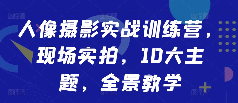 人像摄影实战训练营，现场实拍，10大主题，全景教学-第一精品资源库