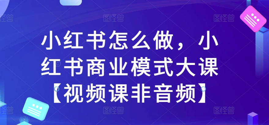 小红书怎么做，小红书商业模式大课【视频课非音频】-第一精品资源库