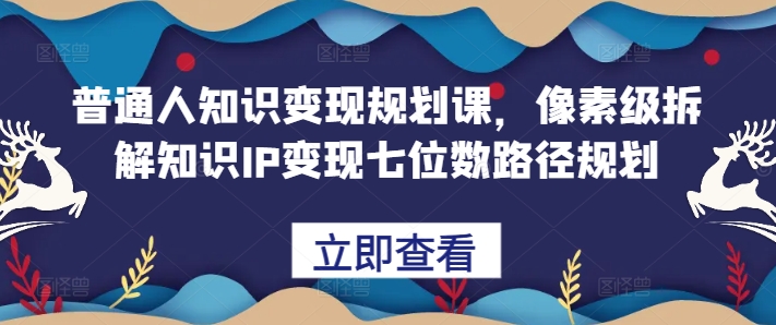 普通人知识变现规划课，像素级拆解知识IP变现七位数路径规划-第一精品资源库