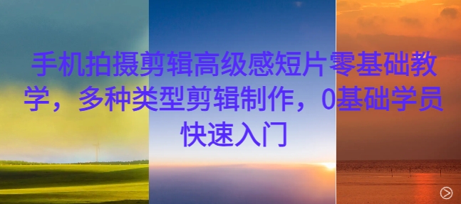 手机拍摄剪辑高级感短片零基础教学，多种类型剪辑制作，0基础学员快速入门-第一精品资源库