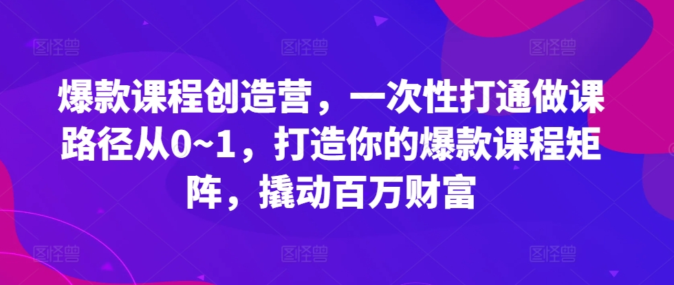 爆款课程创造营，​一次性打通做课路径从0~1，打造你的爆款课程矩阵，撬动百万财富-第一精品资源库