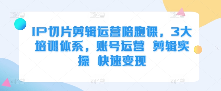 IP切片剪辑运营陪跑课，3大培训体系，账号运营 剪辑实操 快速变现-第一精品资源库