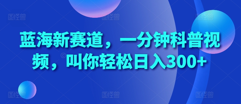 蓝海新赛道，一分钟科普视频，叫你轻松日入300+【揭秘】-第一精品资源库
