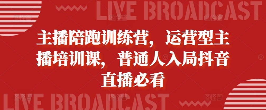 主播陪跑训练营，运营型主播培训课，普通人入局抖音直播必看-第一精品资源库
