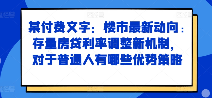 某付费文章：楼市最新动向，存量房贷利率调整新机制，对于普通人有哪些优势策略-第一精品资源库