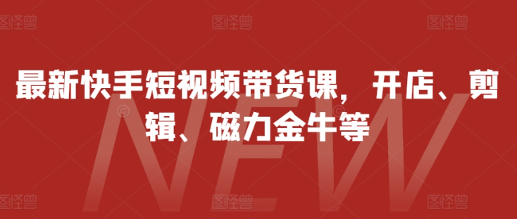 最新快手短视频带货课，开店、剪辑、磁力金牛等-第一精品资源库