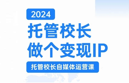 2024托管校长做个变现IP，托管校长自媒体运营课，利用短视频实现校区利润翻番-第一精品资源库